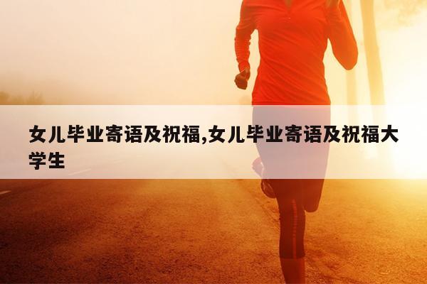 女儿毕业寄语及祝福,女儿毕业寄语及祝福大学生