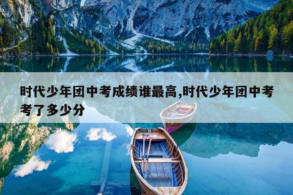 时代少年团中考成绩谁最高,时代少年团中考考了多少分