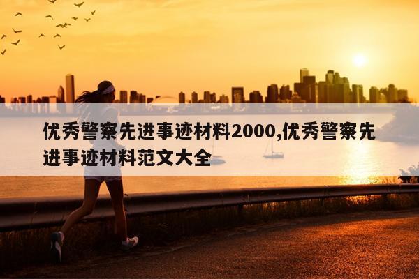 优秀警察先进事迹材料2000,优秀警察先进事迹材料范文大全