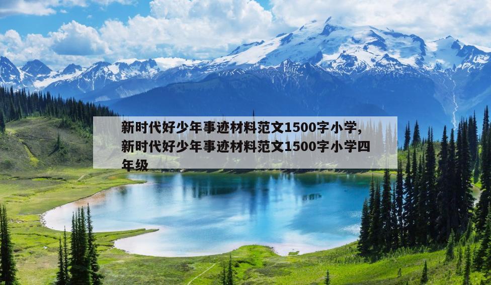 新时代好少年事迹材料范文1500字小学,新时代好少年事迹材料范文1500字小学四年级