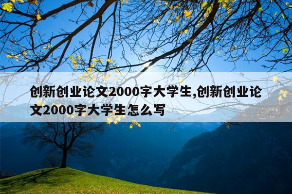 创新创业论文2000字大学生,创新创业论文2000字大学生怎么写