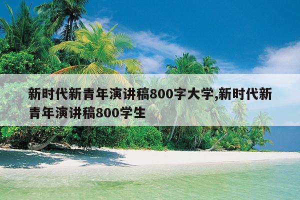 新时代新青年演讲稿800字大学,新时代新青年演讲稿800学生