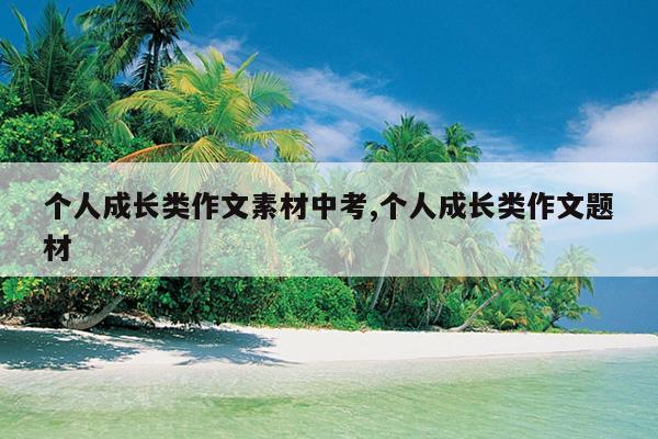 个人成长类作文素材中考,个人成长类作文题材