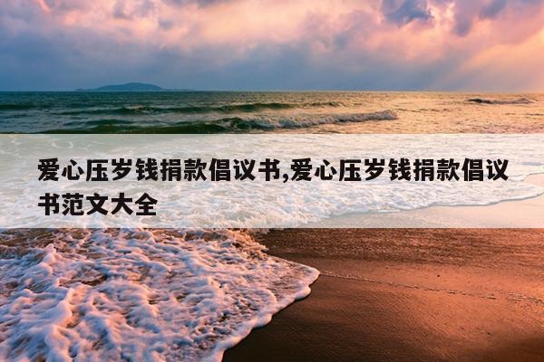 爱心压岁钱捐款倡议书,爱心压岁钱捐款倡议书范文大全