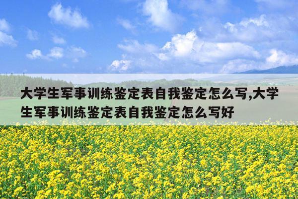 大学生军事训练鉴定表自我鉴定怎么写,大学生军事训练鉴定表自我鉴定怎么写好