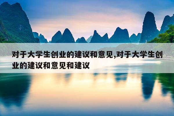 对于大学生创业的建议和意见,对于大学生创业的建议和意见和建议