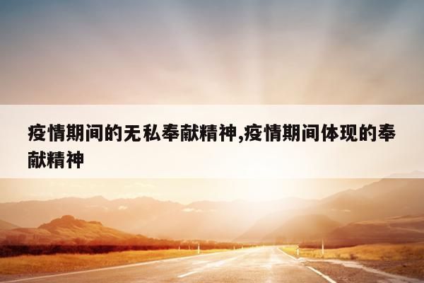 疫情期间的无私奉献精神,疫情期间体现的奉献精神