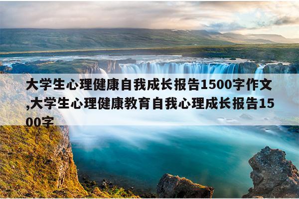 大学生心理健康自我成长报告1500字作文,大学生心理健康教育自我心理成长报告1500字