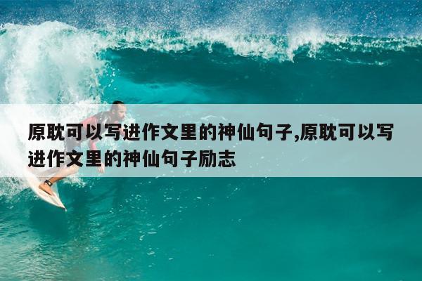 原耽可以写进作文里的神仙句子,原耽可以写进作文里的神仙句子励志