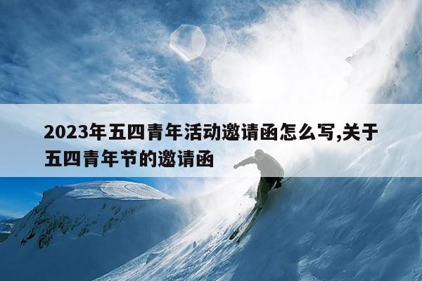 2023年五四青年活动邀请函怎么写,关于五四青年节的邀请函