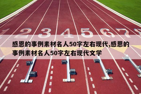 感恩的事例素材名人50字左右现代,感恩的事例素材名人50字左右现代文学