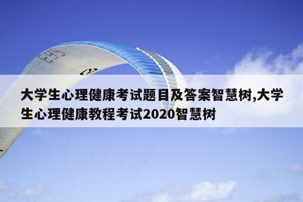 大学生心理健康考试题目及答案智慧树,大学生心理健康教程考试2020智慧树