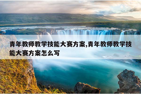 青年教师教学技能大赛方案,青年教师教学技能大赛方案怎么写