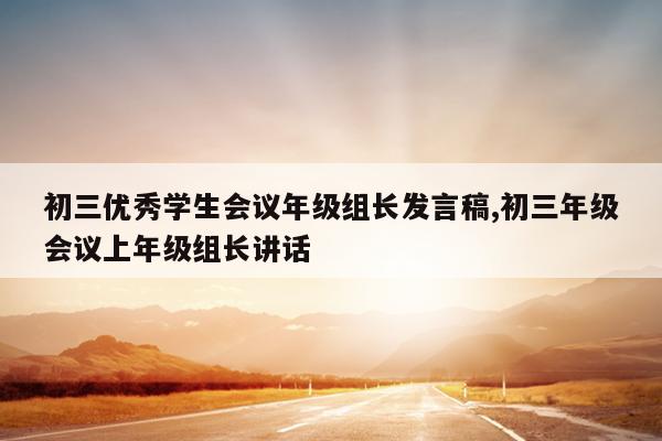 初三优秀学生会议年级组长发言稿,初三年级会议上年级组长讲话