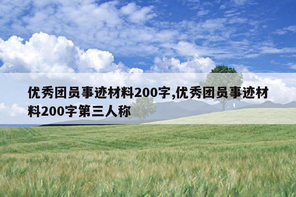 优秀团员事迹材料200字,优秀团员事迹材料200字第三人称