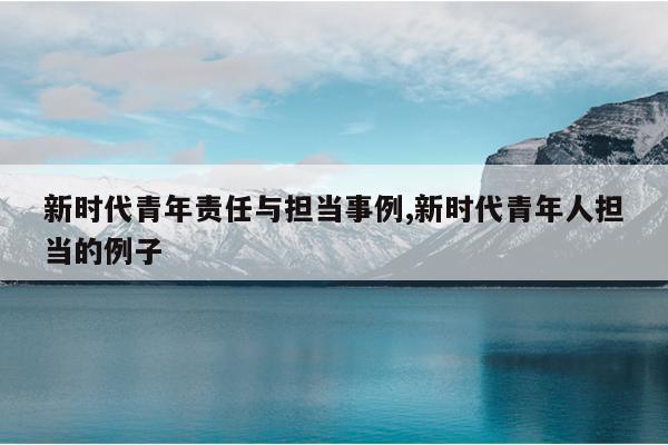新时代青年责任与担当事例,新时代青年人担当的例子