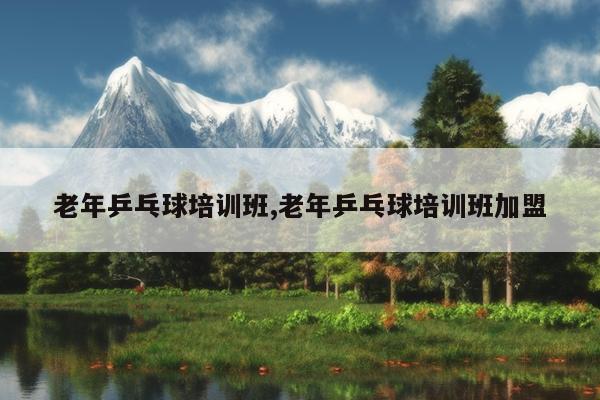 老年乒乓球培训班,老年乒乓球培训班加盟