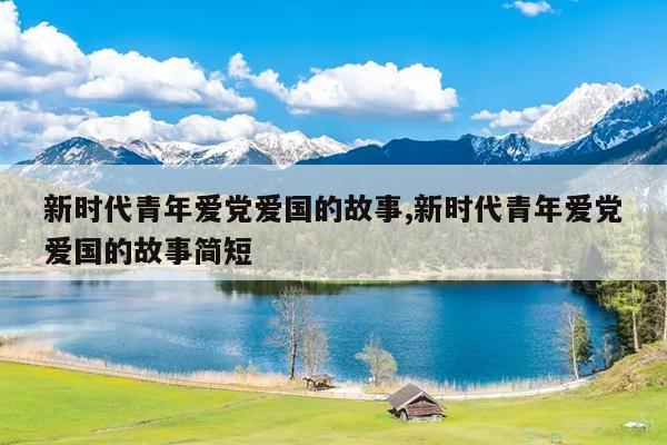新时代青年爱党爱国的故事,新时代青年爱党爱国的故事简短
