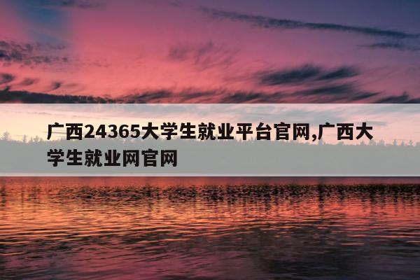 广西24365大学生就业平台官网,广西大学生就业网官网