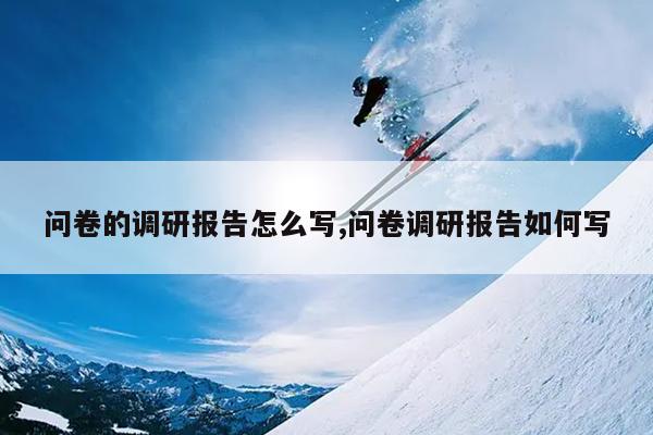 问卷的调研报告怎么写,问卷调研报告如何写