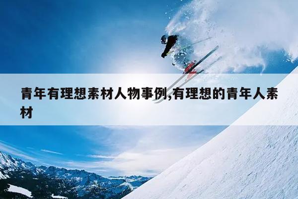 青年有理想素材人物事例,有理想的青年人素材