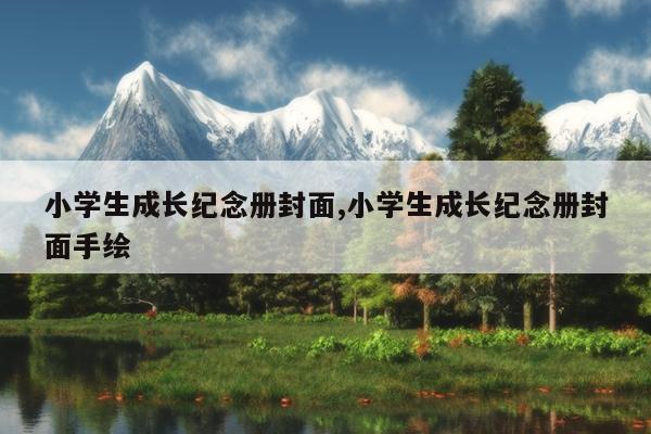 小学生成长纪念册封面,小学生成长纪念册封面手绘
