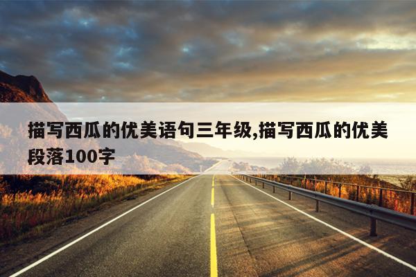 描写西瓜的优美语句三年级,描写西瓜的优美段落100字