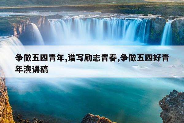 争做五四青年,谱写励志青春,争做五四好青年演讲稿