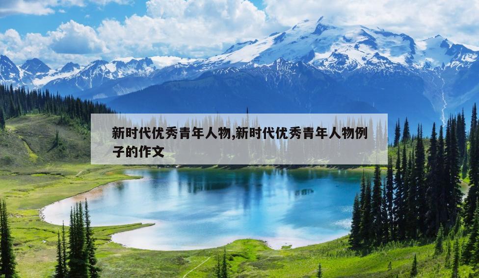 新时代优秀青年人物,新时代优秀青年人物例子的作文