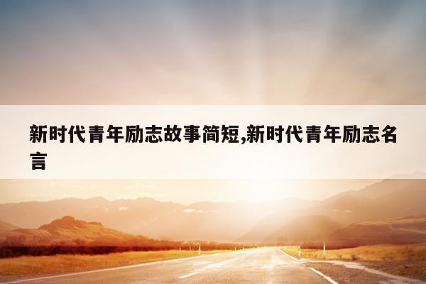 新时代青年励志故事简短,新时代青年励志名言