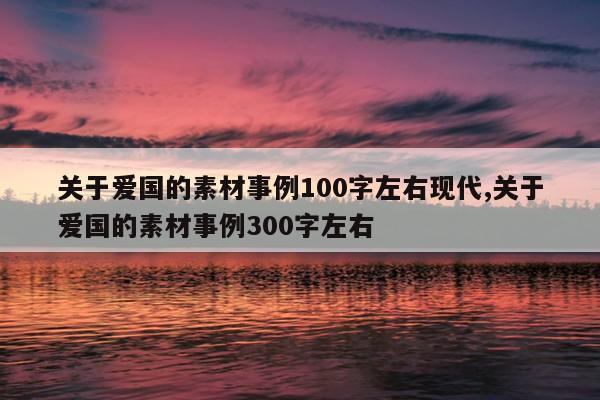 关于爱国的素材事例100字左右现代,关于爱国的素材事例300字左右