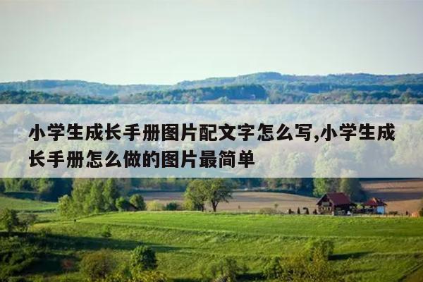 小学生成长手册图片配文字怎么写,小学生成长手册怎么做的图片最简单