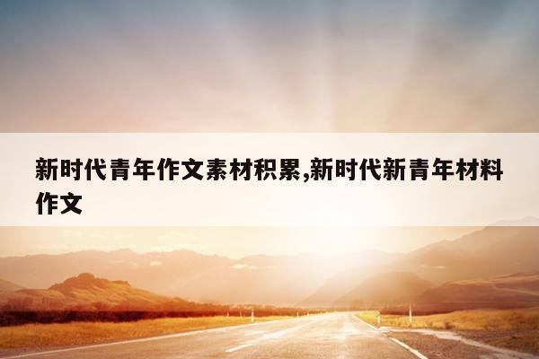新时代青年作文素材积累,新时代新青年材料作文