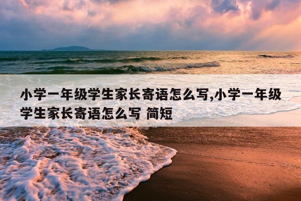 小学一年级学生家长寄语怎么写,小学一年级学生家长寄语怎么写 简短