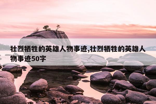 壮烈牺牲的英雄人物事迹,壮烈牺牲的英雄人物事迹50字
