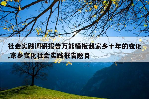 社会实践调研报告万能模板我家乡十年的变化,家乡变化社会实践报告题目