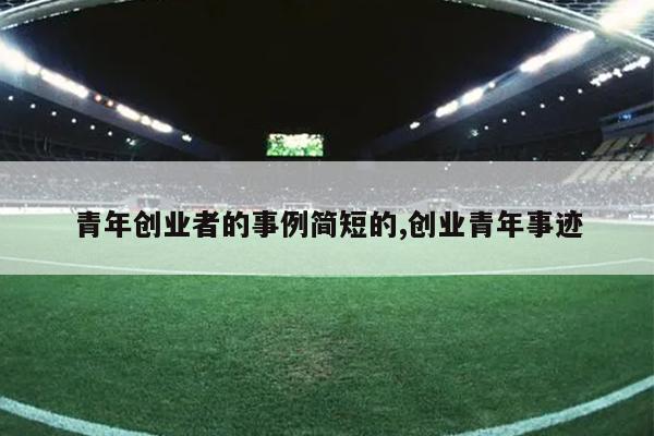 青年创业者的事例简短的,创业青年事迹