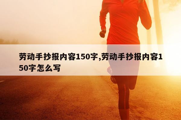 劳动手抄报内容150字,劳动手抄报内容150字怎么写