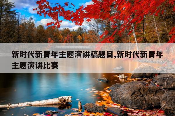 新时代新青年主题演讲稿题目,新时代新青年主题演讲比赛