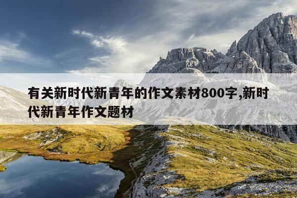 有关新时代新青年的作文素材800字,新时代新青年作文题材