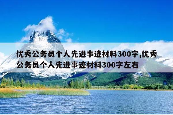 优秀公务员个人先进事迹材料300字,优秀公务员个人先进事迹材料300字左右