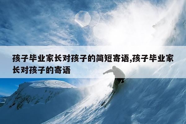 孩子毕业家长对孩子的简短寄语,孩子毕业家长对孩子的寄语