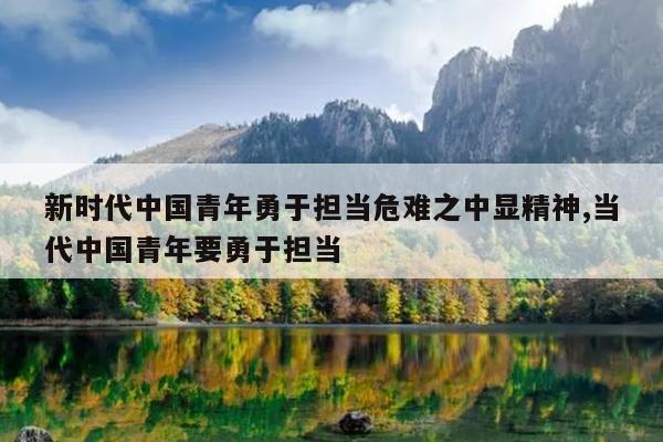 新时代中国青年勇于担当危难之中显精神,当代中国青年要勇于担当