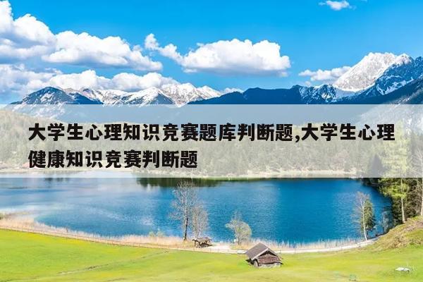 大学生心理知识竞赛题库判断题,大学生心理健康知识竞赛判断题