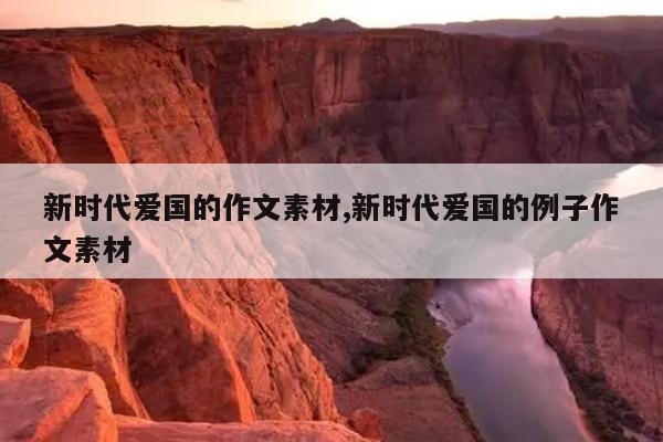 新时代爱国的作文素材,新时代爱国的例子作文素材