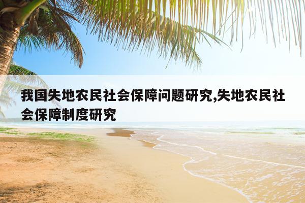 我国失地农民社会保障问题研究,失地农民社会保障制度研究