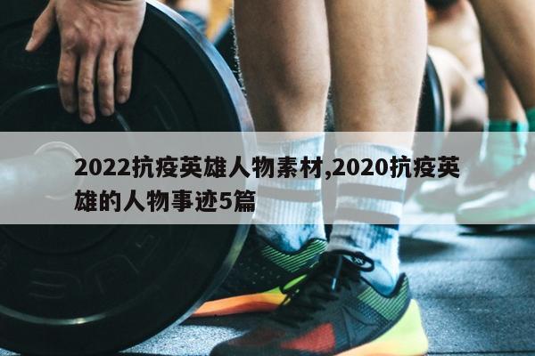 2022抗疫英雄人物素材,2020抗疫英雄的人物事迹5篇