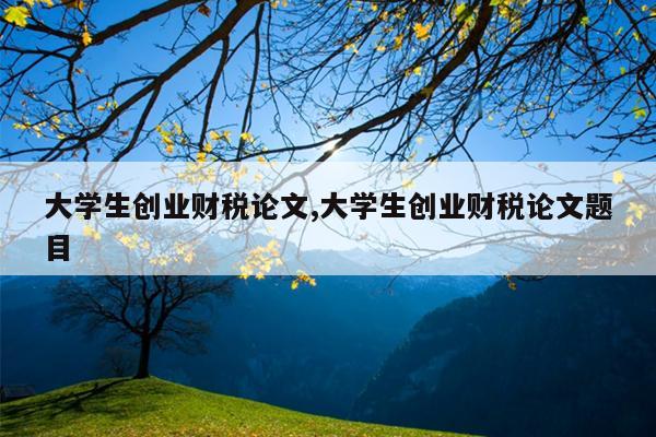 大学生创业财税论文,大学生创业财税论文题目