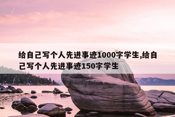 给自己写个人先进事迹1000字学生,给自己写个人先进事迹150字学生