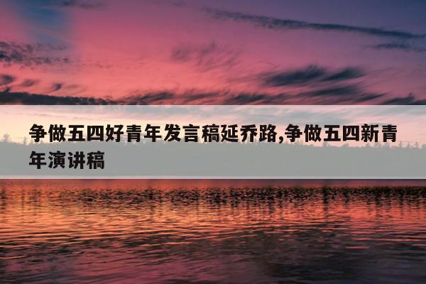 争做五四好青年发言稿延乔路,争做五四新青年演讲稿